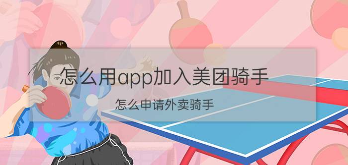 怎么用app加入美团骑手 怎么申请外卖骑手？